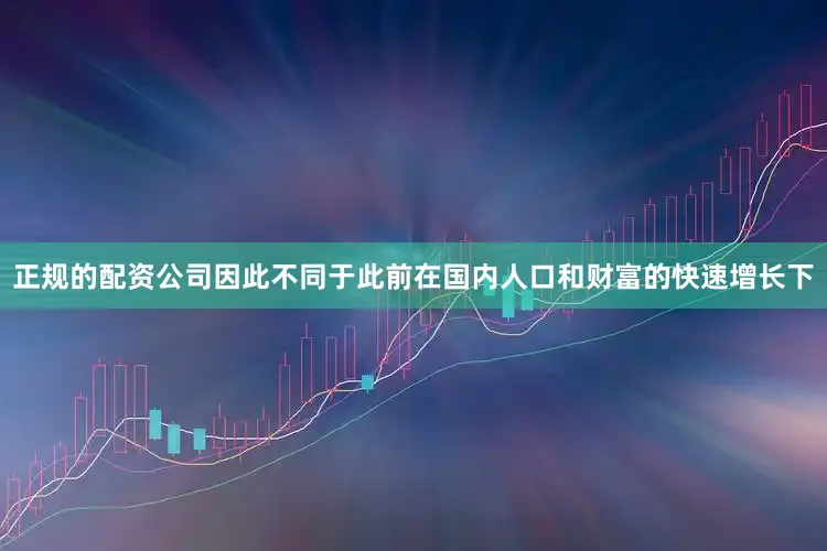 正规的配资公司因此不同于此前在国内人口和财富的快速增长下