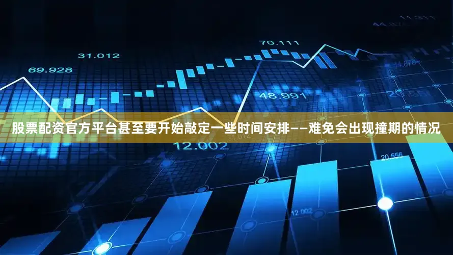 股票配资官方平台甚至要开始敲定一些时间安排——难免会出现撞期的情况