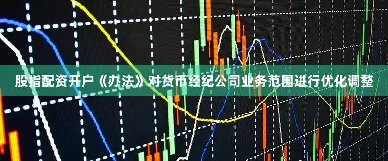 股指配资开户《办法》对货币经纪公司业务范围进行优化调整