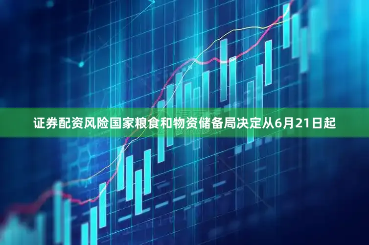 证券配资风险国家粮食和物资储备局决定从6月21日起