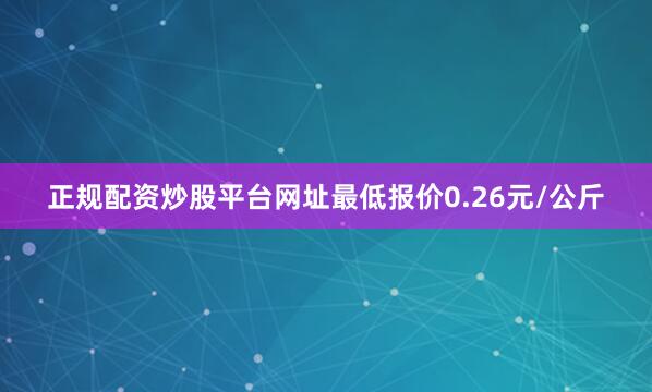 正规配资炒股平台网址最低报价0.26元/公斤