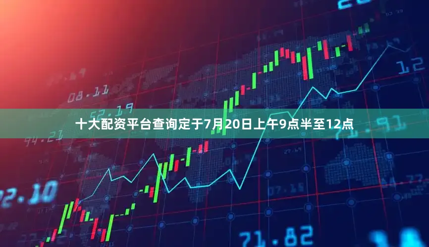 十大配资平台查询定于7月20日上午9点半至12点