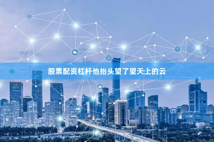 股票配资杠杆他抬头望了望天上的云