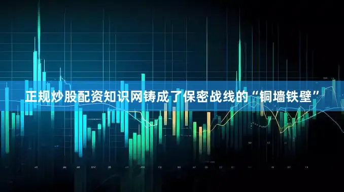 正规炒股配资知识网铸成了保密战线的“铜墙铁壁”