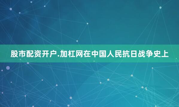 股市配资开户.加杠网在中国人民抗日战争史上