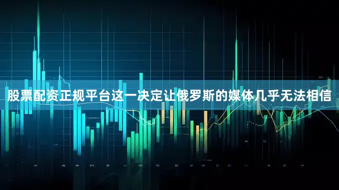 股票配资正规平台这一决定让俄罗斯的媒体几乎无法相信