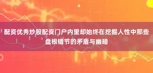 配资优秀炒股配资门户内里却始终在挖掘人性中那些盘根错节的矛盾与幽暗