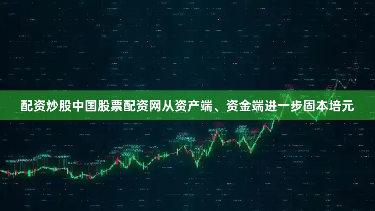 配资炒股中国股票配资网从资产端、资金端进一步固本培元
