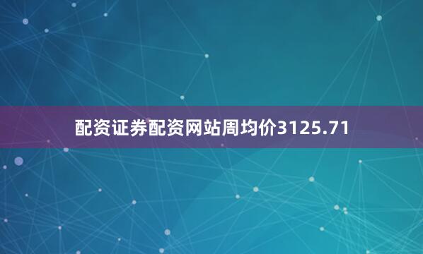 配资证券配资网站周均价3125.71