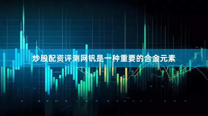 炒股配资评测网钒是一种重要的合金元素