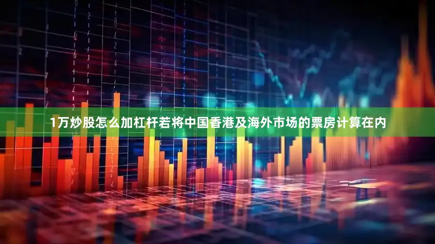 1万炒股怎么加杠杆若将中国香港及海外市场的票房计算在内
