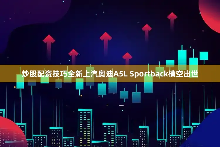 炒股配资技巧全新上汽奥迪A5L Sportback横空出世